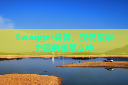 Swagger导弹,现代军事力量的重要支柱