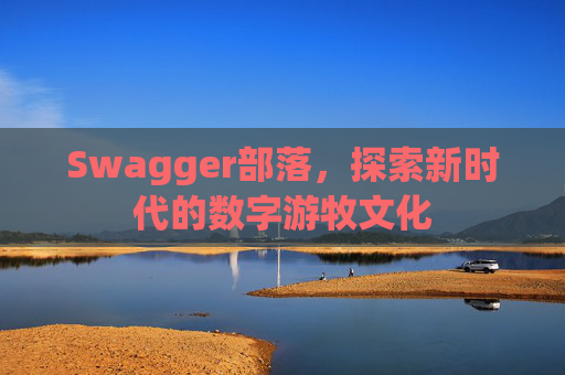 Swagger部落,探索新时代的数字游牧文化
